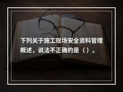 下列关于施工现场安全资料管理概述，说法不正确的是（ ）。