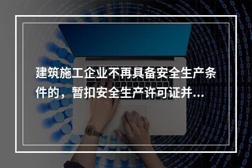 建筑施工企业不再具备安全生产条件的，暂扣安全生产许可证并限期