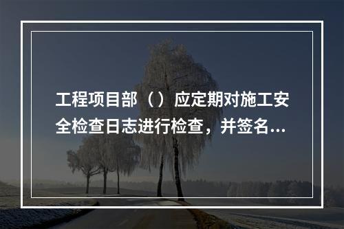 工程项目部（ ）应定期对施工安全检查日志进行检查，并签名以示