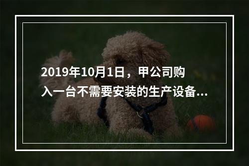 2019年10月1日，甲公司购入一台不需要安装的生产设备，增