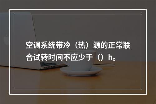 空调系统带冷（热）源的正常联合试转时间不应少于（）h。