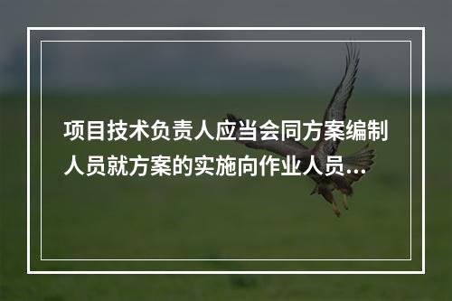 项目技术负责人应当会同方案编制人员就方案的实施向作业人员进行