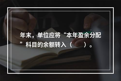 年末，单位应将“本年盈余分配”科目的余额转入（　　）。