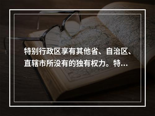 特别行政区享有其他省、自治区、直辖市所没有的独有权力。特别行