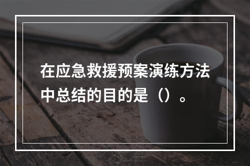 在应急救援预案演练方法中总结的目的是（）。