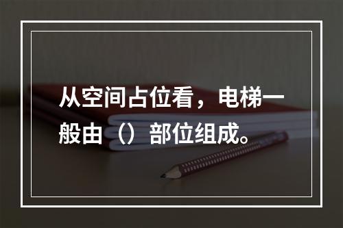 从空间占位看，电梯一般由（）部位组成。