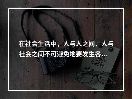 在社会生活中，人与人之间、人与社会之间不可避免地要发生各种矛