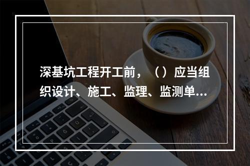 深基坑工程开工前，（ ）应当组织设计、施工、监理、监测单位进