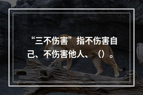 “三不伤害”指不伤害自己、不伤害他人、（）。