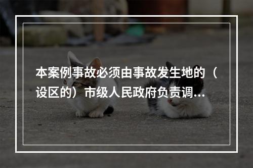 本案例事故必须由事故发生地的（设区的）市级人民政府负责调查。