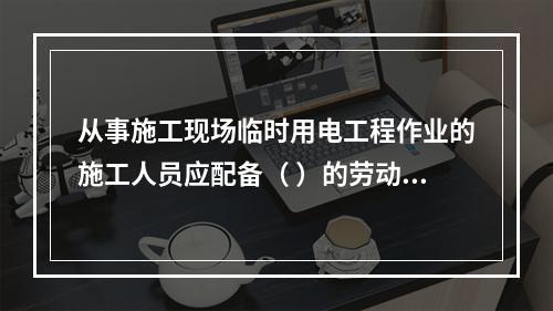 从事施工现场临时用电工程作业的施工人员应配备（ ）的劳动防护