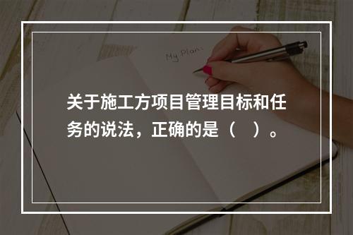 关于施工方项目管理目标和任务的说法，正确的是（　）。