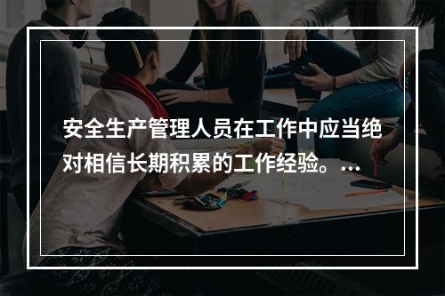 安全生产管理人员在工作中应当绝对相信长期积累的工作经验。（