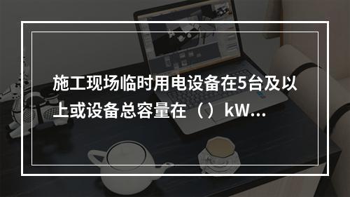 施工现场临时用电设备在5台及以上或设备总容量在（ ）kW及以