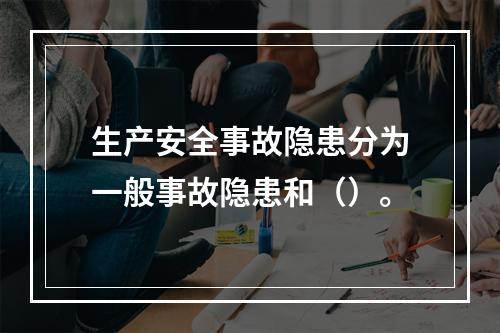 生产安全事故隐患分为一般事故隐患和（）。