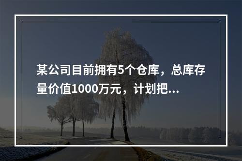 某公司目前拥有5个仓库，总库存量价值1000万元，计划把仓