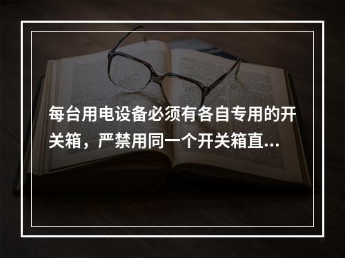 每台用电设备必须有各自专用的开关箱，严禁用同一个开关箱直接控