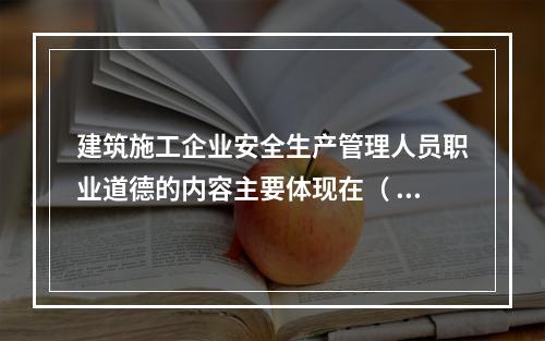 建筑施工企业安全生产管理人员职业道德的内容主要体现在（ ）的