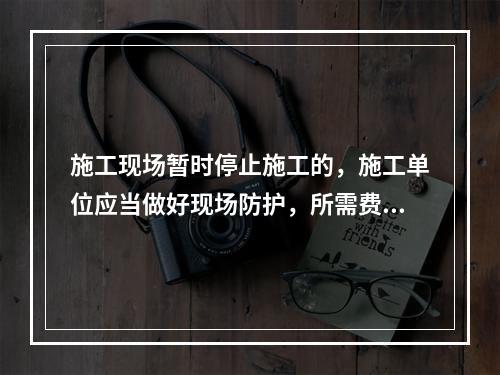 施工现场暂时停止施工的，施工单位应当做好现场防护，所需费用由