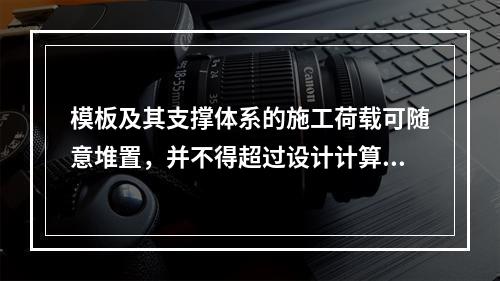 模板及其支撑体系的施工荷载可随意堆置，并不得超过设计计算要求