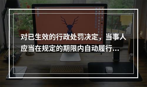 对已生效的行政处罚决定，当事人应当在规定的期限内自动履行。（