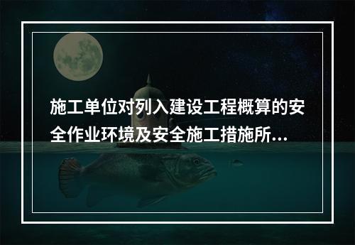 施工单位对列入建设工程概算的安全作业环境及安全施工措施所需费