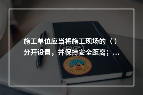 施工单位应当将施工现场的（ ）分开设置，并保持安全距离；办公