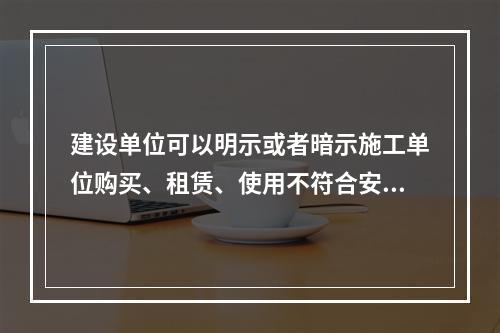 建设单位可以明示或者暗示施工单位购买、租赁、使用不符合安全施