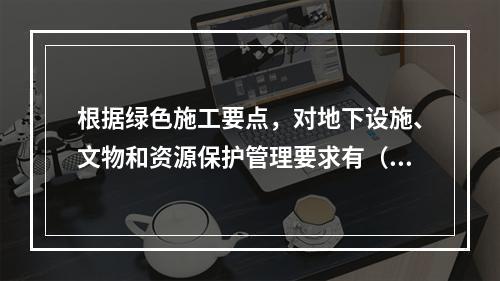 根据绿色施工要点，对地下设施、文物和资源保护管理要求有（ ）