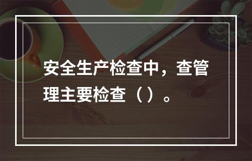 安全生产检查中，查管理主要检查（ ）。