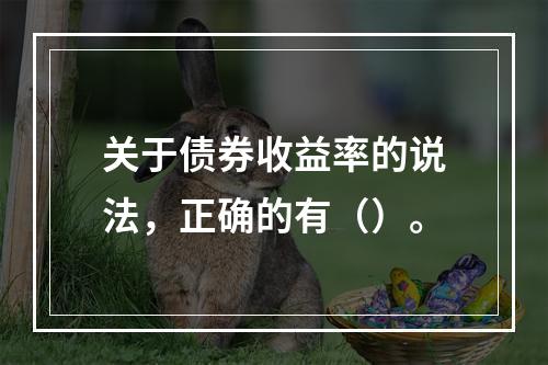 关于债券收益率的说法，正确的有（）。