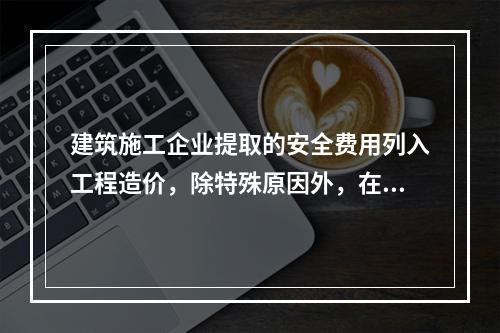 建筑施工企业提取的安全费用列入工程造价，除特殊原因外，在竞标