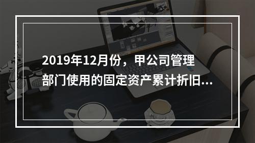 2019年12月份，甲公司管理部门使用的固定资产累计折旧金额