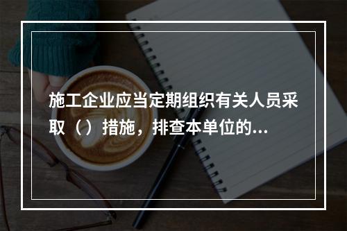 施工企业应当定期组织有关人员采取（ ）措施，排查本单位的事故