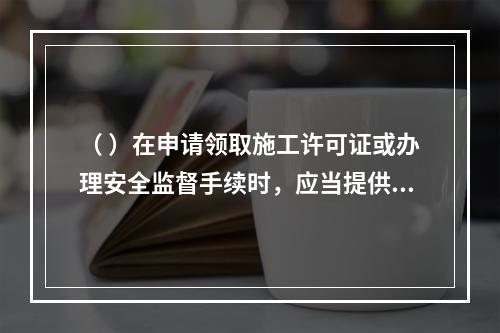 （ ）在申请领取施工许可证或办理安全监督手续时，应当提供危险