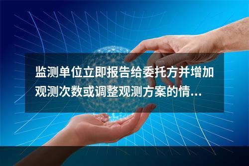 监测单位立即报告给委托方并增加观测次数或调整观测方案的情形有