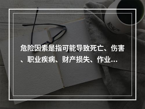 危险因素是指可能导致死亡、伤害、职业疾病、财产损失、作业环境