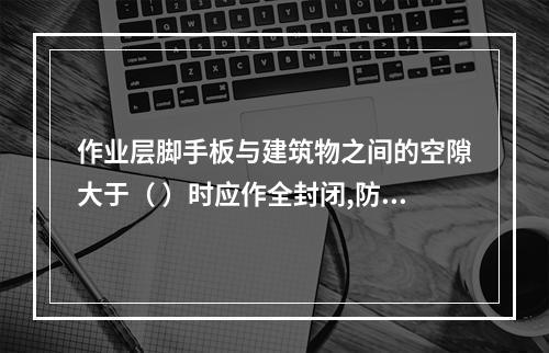 作业层脚手板与建筑物之间的空隙大于（ ）时应作全封闭,防止人