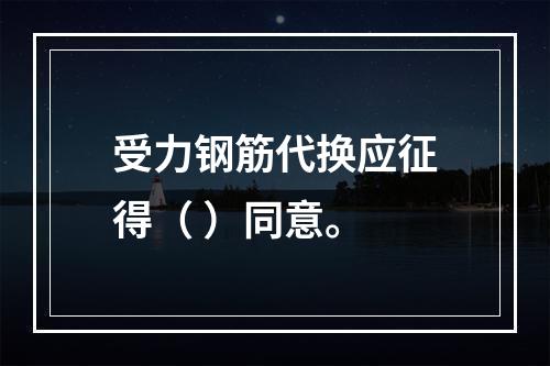 受力钢筋代换应征得（ ）同意。