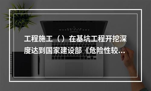 工程施工（ ）在基坑工程开挖深度达到国家建设部《危险性较大的