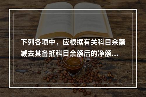 下列各项中，应根据有关科目余额减去其备抵科目余额后的净额填列