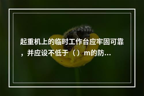 起重机上的临时工作台应牢固可靠，并应设不低于（ ）m的防护栏