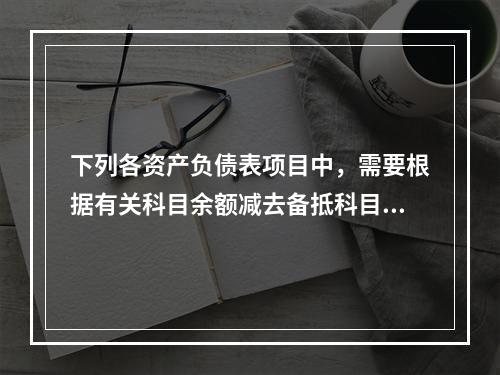 下列各资产负债表项目中，需要根据有关科目余额减去备抵科目后的