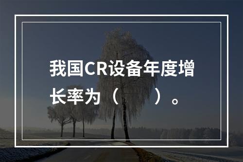 我国CR设备年度增长率为（　　）。