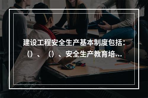 建设工程安全生产基本制度包括：（）、（）、安全生产教育培训制