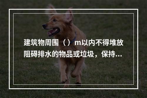 建筑物周围（ ）m以内不得堆放阻碍排水的物品或垃圾，保持排水