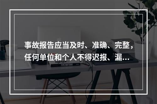 事故报告应当及时、准确、完整，任何单位和个人不得迟报、漏报、