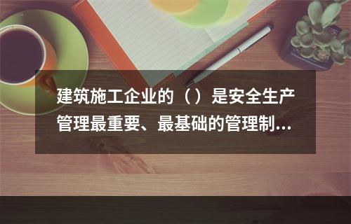 建筑施工企业的（ ）是安全生产管理最重要、最基础的管理制度。