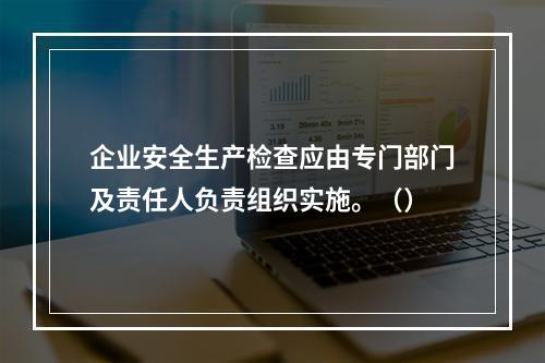 企业安全生产检查应由专门部门及责任人负责组织实施。（）