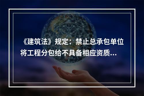 《建筑法》规定：禁止总承包单位将工程分包给不具备相应资质条件